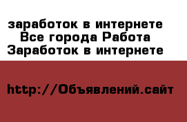  заработок в интернете - Все города Работа » Заработок в интернете   